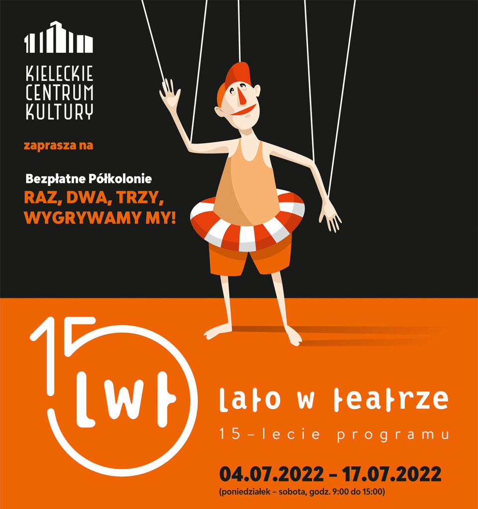 Grafika. Plakat Lata w Teatrze. Plakat podzielony na dwie części w poziomie. Górna jest czarna, dolna pomarańczowa. Na czarnej napis: Kieleckie Centrum Kultury zaprasza na bezpłatne półkolonie Raz, Dwa, Trzy, wygrywamy my. Na pomarańczowym kolorze duże logo Lata w teatrze. Obok czarne daty: 4-17 lipca, poniedziałek-sobota, godz. 9-15. W centralnej części grafiki wizerunek śmiesznego człowieczka w kąpielowych majtkach i bejsbolówce na głowie. Człowieczek ma w pasie założone dmuchane koło w biało-pomarańczowe paski. Ręce i głowę ma przyczepione do sznurków, jakby był marionetką.