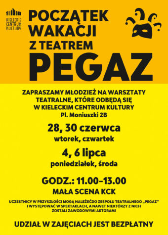 Grafika. Na żółtym, dwuodcieniowym tle czarne napisy: Początek wakacji z teatrem Pegaz. Zapraszamy młodzież na warsztaty teatralne w Kieleckim Centrum Kultury, plac Moniuszki 2B. 28, 30 czerwca oraz 4 i 6 lipca, godz. 11-13, Mała Scena KCK. Udział w zajęciach bezpłatny.