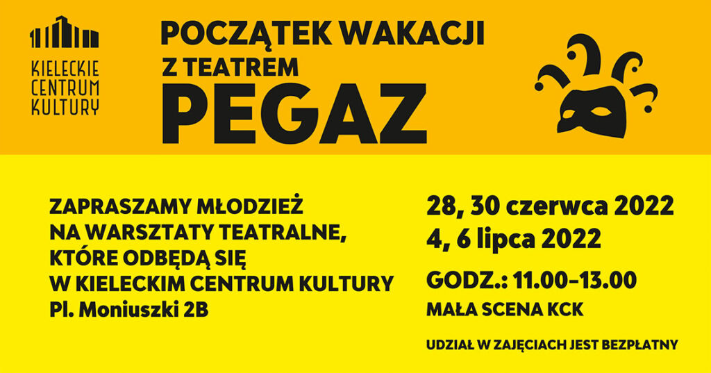 Grafika. Na żółtym, dwuodcieniowym tle czarne napisy: Początek wakacji z teatrem Pegaz. Zapraszamy młodzież na warsztaty teatralne w Kieleckim Centrum Kultury, plac Moniuszki 2B. 28, 30 czerwca oraz 4 i 6 lipca, godz. 11-13, Mała Scena KCK. Udział w zajęciach bezpłatny.