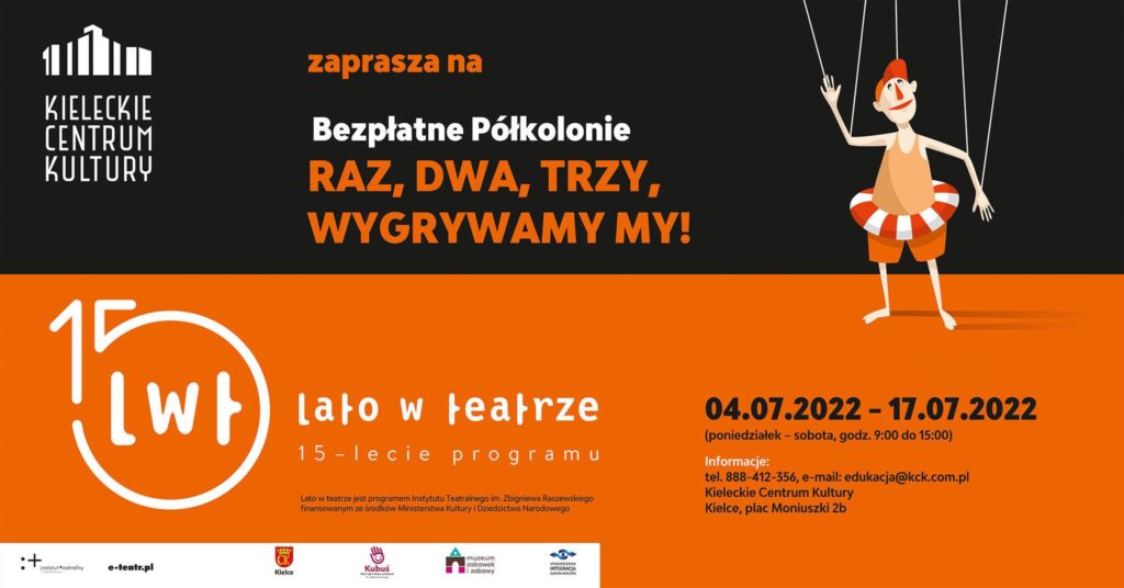 Grafika. Plakat Lata w Teatrze. Plakat podzielony na dwie części w poziomie. Górna jest czarna, dolna pomarańczowa. Na czarnej napis: Kieleckie Centrum Kultury zaprasza na bezpłatne półkolonie Raz, Dwa, Trzy, wygrywamy my. Na pomarańczowym kolorze duże logo Lata w teatrze. Obok czarne daty: 4-17 lipca, poniedziałek-sobota, godz. 9-15. W prawym rogu grafika śmiesznego człowieczka w kąpielowych majtkach i bejsbolówce na glowie. Człowieczek ma w pasie założone dmuchane koło w biało-pomarańczowe paski. Ręce i głowę ma przyczepione do sznurków, jakby był marionetką.