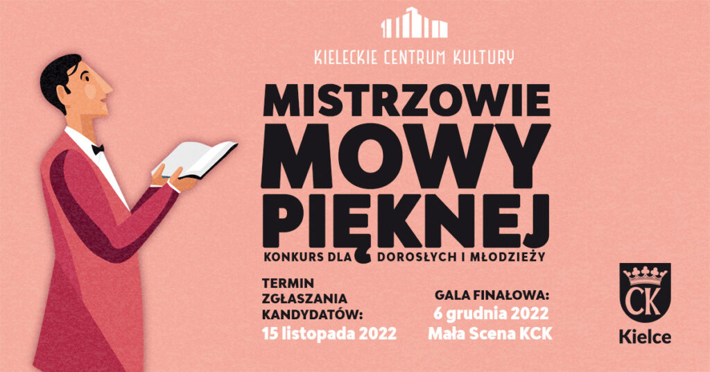 Grafika. Plakat konkursu Mistrzowie Mowy Pięknej. Na różowym tle od góry: białe logo Kieleckiego Centrum Kultury. Poniżej czarny napis: Mistrzowie Mowy Pięknej. Konkurs dla dorosłych i młodzieży. Termin zgłaszania kandydatów: 15 listopada 2022. Gala finałowa: 6 grudnia Mała Scena KCK. Po lewej stronie grafika: Elegancki mężczyzna w marynarce i muszce pod szyją patrzy w przestrzeń. W dłoniach ma otwartą książkę.