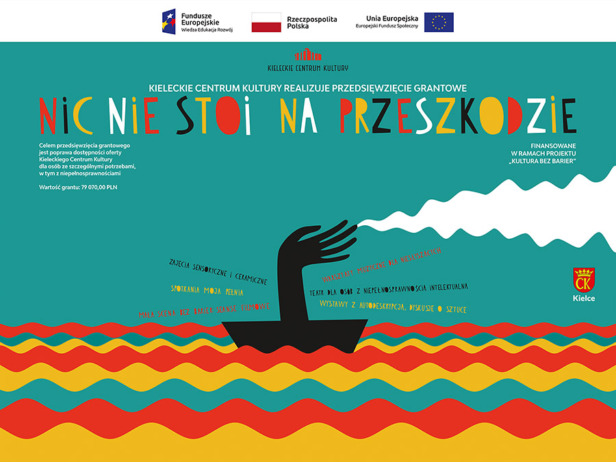 Grafika przedsięwzicia grantowego Nic nie stoi na przeszkodzie. W dolnej części grafiki: morskie fale w kolorze żóltym, zerwonym i turkusowym. Na morzu czarna schematyczna łódka, z której wychodzi dłoń. Ma symbolizować komin. ZZe sodkowego palca leci ddym. Dokokołoa łodki napisy: zajęcia sensoryczne i ceramiczne, spotkania "Moja pełnia", Mała Scena bez barier: Seanse filmowe. Warsztaty muzyczne dla niesłyszących, teatr dla osób z niepełnosprawnością intelektualną. Wystawy z audiodeskrypcją, dyskusje o sztuce. Powyżej obrazka na turkusowym tle kolorowy napis: Nic nie stoi na przeszkodzie. Finansowanie w ramach projektu "Kultura bez barier".