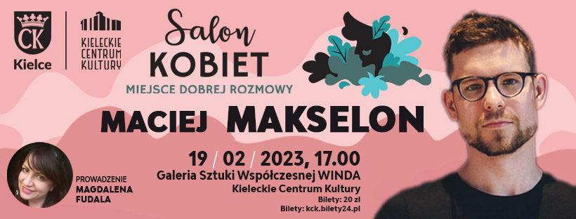 Plakat kolejnego Salonu Kobiet. Na różwym tle napisy: Maciej Makselon, po prawej stronie zdjęcie młodego mężczyzny w okularach i z brodą. To bohater spotkania. Poniże janpisy: 19 lutego, godz. 17, Galeria Sztuki Współczesnej Winda KCK. Bilety 20 zł.