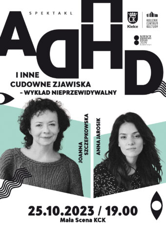 Grafika. Plakat spektaklu. Na białym tle w dolnej części grafiki dwa czarno-białe zdjęcia kobiet. To Joanna Szczepkowska i Anna Jarosik. Nad nimi duży napis: ADHD i inne cudowne zjawiska. Wykład nieprzewidywalny. Poniżej zdjęć data: 25 października godz. 19. Mała Scena KCK.