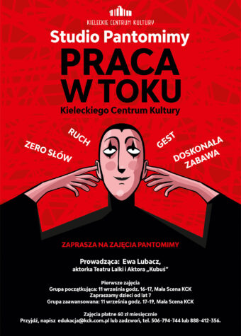 Grafika. Plakat Na czerwonym tle rysunek mima uśmiechającego się i zatykającego uszy. Nad nim napis: Studio pantomimy Praca w Toku Kieleckiego Centrum Kultury. Poniżej napisy: zaprasza na zajęcia pantomimy. Prowadząca: Ewa Lubacz, Pierwsze zajęcia: grupa początkująca 11 września godz. 16-17, Mała Scena KCK. Zapraszamy dzieci od lat 7. rupa zaawansowana: 11 września godz. 17-19, Mała Scena KCK. Zajęcia płatne 60 zł miesięcznie.