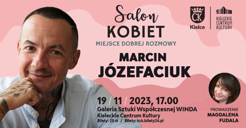 Grafika. Plakat Salonu Kobiet. Na różowym tle po lewej stronie duże zdjęcie uśmiechniętego krótko obciętego szczupłego mężczyzny z tatuarzami na szyi i dłoni. To Gość spotkania Marcin Józefaciuk. Na dole napis 19 listopada 2023, godz. 17. Galeria Sztuki Współczesnej Winda, Kieleckie Centrum Kultury. Bilety 20 zł.