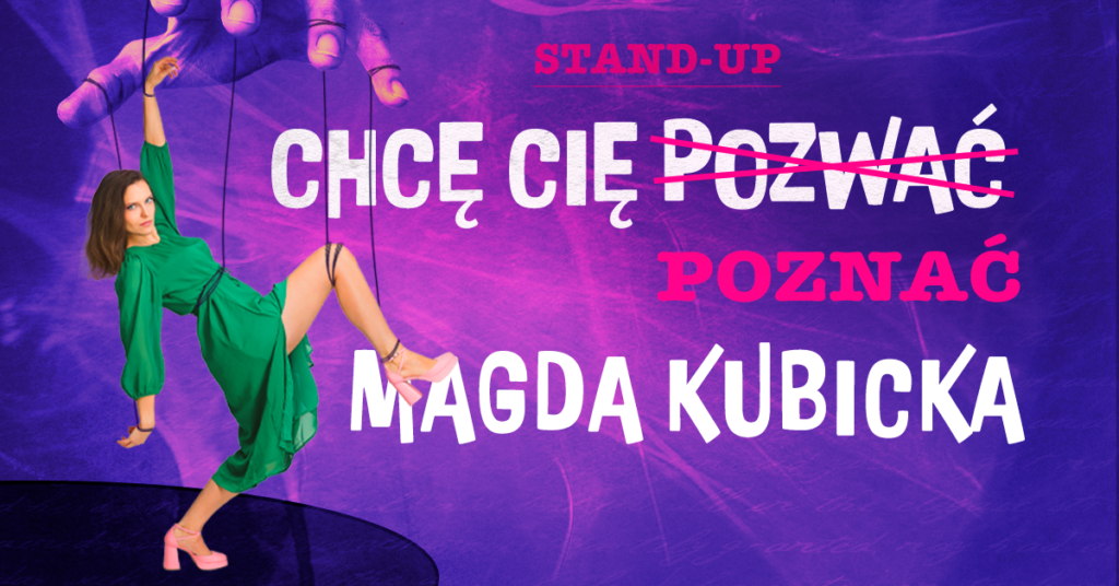 Grafika. Plakat wieczoru kabaretowego. Po lewej stronie zdjęcie kobiety w zielonej sukience. i nienaturalnej pozie. Do jej nóg i rąk domalowano sznurki prowadzące do ogromnej dłoni na górze grafiki. Nad kobietą napis: Stand-up "Chcę cię pozwać". Słowo pozwać przekreślone, a poniżej: poznać. Na dole biały napis: Magda Kubicka.