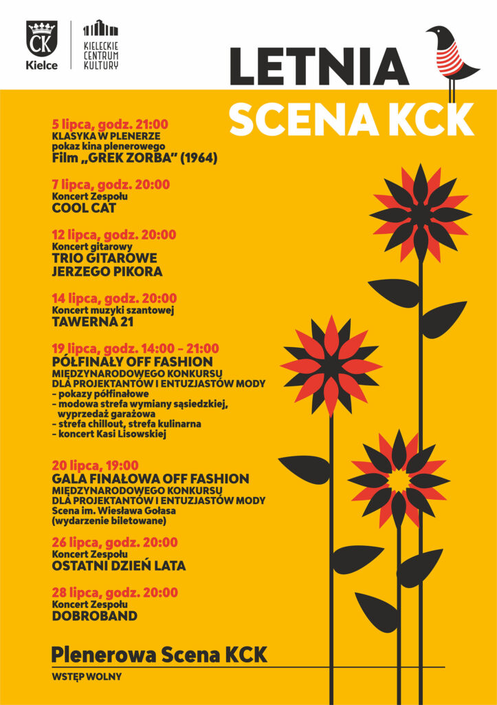 Grafika. Plakat Letniej Sceny KCK. Na żółtym tle harmonogram koncertów: 5 lipca, godz. 21 - KLASYKA W PLENERZE - pokaz kina plenerowego, film „GREK ZORBA” (1964), 7 lipca, godz. 20, Koncert Zespołu COOLCAT, 12 lipca, godz. 20 - Koncert muzyki szantowej - TAWERNA 21, 14 lipca, godz. 20 - Koncert gitarowy - TRIO GITAROWE JERZEGO PIKORA, 19 lipc, god. 4-21 - pólfinały off fashion, modowa strefa wymiany sąsiedzkiej, wyprzedaż garażowa, strefa chillout, strefa kulinarna, koncert Kasi Lisowskiej, 20 lipca, godz. 19 - gala finałowa off fashion, wydarzenie biletowane, 26 lipca, godz. 20 - Koncert Zespołu OSTATNI DZIEŃ LATA, 28 lipca, godz. 20 - Koncert Zespołu DOBROBAND.