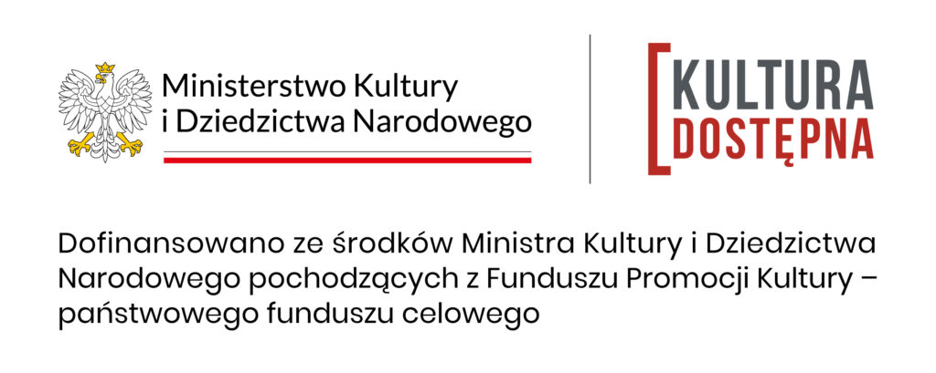 Grafika. Logotypy projektu Kultura Dostępna na białym tle. Po lewej stronie orzeł w koronie - godło Polski i napis Ministerstwo Kultury i Dziedzictwa Narodowego. Po prawej logo programu Kultura Dostępna. Poniżej napis: Dofinansowano ze środków Ministra Kultury i Dziedzictwa Narodowego pochodzących z Funduszu Promocji Kultury - państwowego funduszu celowego.
