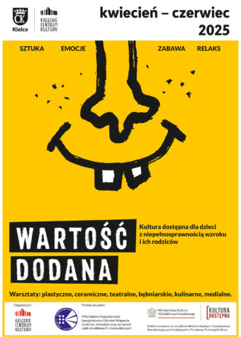 Grafika. Plakat warsztatów Wartość Dodana dla z dzieci z niepełnosprawnością wzroku i ich opiekunów. Na żółtym tle graficzny rysunek nosa i uśmiechniętych ust , z których wystają dwa białe zęby. Po lewej napis: Wartość dodana. Kultura dostępna dla dzieci z niepełnosprawnością wzroku i ich rodziców. Poniżej: Warsztaty plastyczne, ceramiczne, teatralne, bębniarskie, kulinarne i medialne. Na dole biały pasek z logotypami. Organizator: Kieleckie Centrum Kultury. Partner projektu" PZN Oddział Świętokrzyski, następnie logotypy projektu Kultura Dostępna, logo ministerstwa kultury i graficzny znak kultury dostępnej.