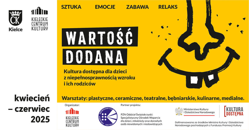 Grafika. Plakat warsztatów Wartość Dodana dla z dzieci z niepełnosprawnością wzroku i ich opiekunów. Na żółtym tle graficzny rysunek nosa i uśmiechniętych ust , z których wystają dwa białe zęby. Po lewej napis: Wartość dodana. Kultura dostępna dla dzieci z niepełnosprawnością wzroku i ich rodziców. Poniżej: Warsztaty plastyczne, ceramiczne, teatralne, bębniarskie, kulinarne i medialne. Na dole biały pasek z logotypami. Organizator: Kieleckie Centrum Kultury. Partner projektu" PZN Oddział Świętokrzyski, następnie logotypy projektu Kultura Dostępna, logo ministerstwa kultury i graficzny znak kultury dostępnej.